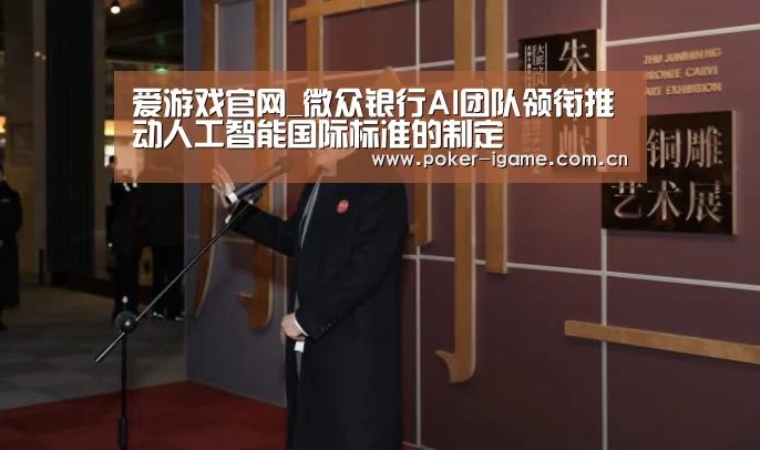 爱游戏官网_微众银行AI团队领衔推动人工智能国际标准的制定