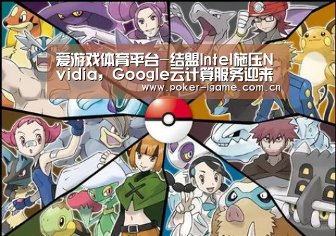 爱游戏体育平台-结盟Intel施压Nvidia，Google云计算服务迎来更新